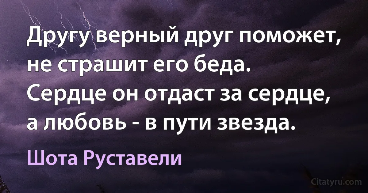 Другу верный друг поможет, не страшит его беда.
Сердце он отдаст за сердце, а любовь - в пути звезда. (Шота Руставели)