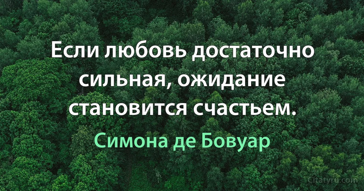 Если любовь достаточно сильная, ожидание становится счастьем. (Симона де Бовуар)