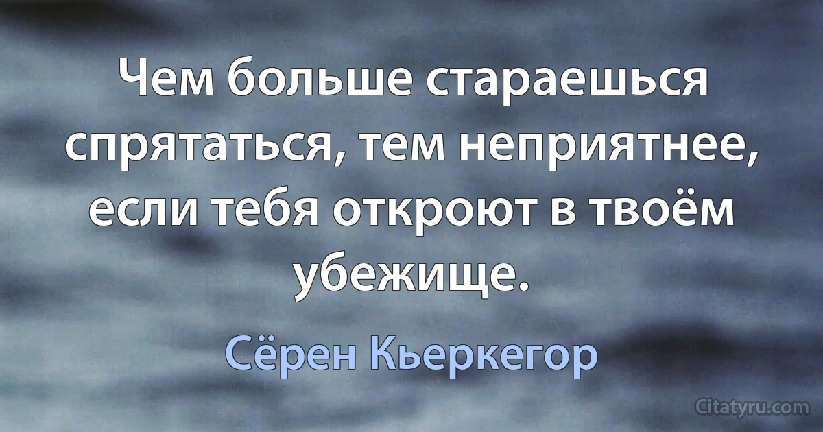 Чем больше стараешься спрятаться, тем неприятнее, если тебя откроют в твоём убежище. (Сёрен Кьеркегор)