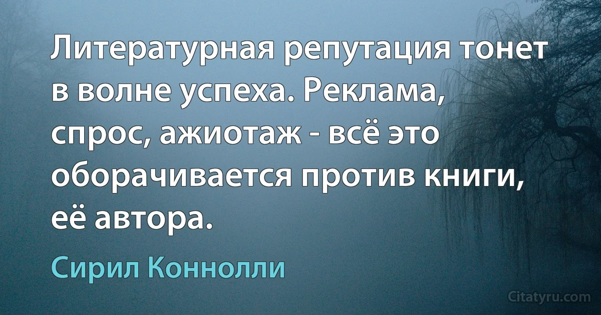 Литературная репутация тонет в волне успеха. Реклама, спрос, ажиотаж - всё это оборачивается против книги, её автора. (Сирил Коннолли)