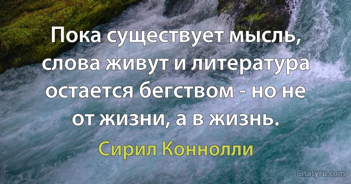 Пока существует мысль, слова живут и литература остается бегством - но не от жизни, а в жизнь. (Сирил Коннолли)