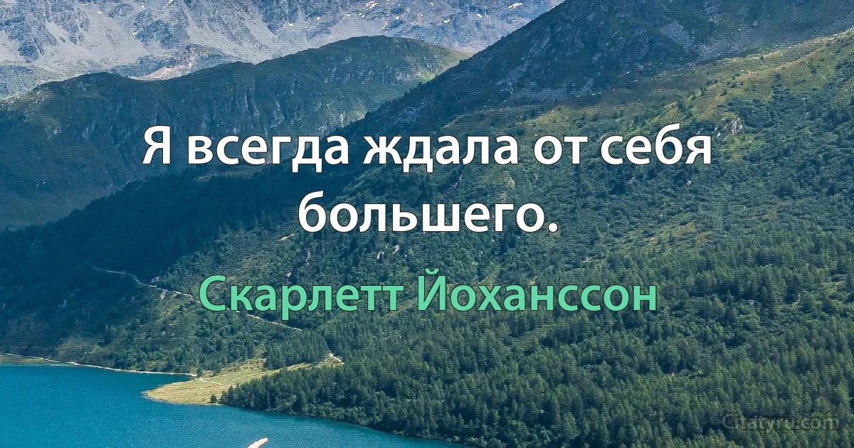 Я всегда ждала от себя большего. (Скарлетт Йоханссон)