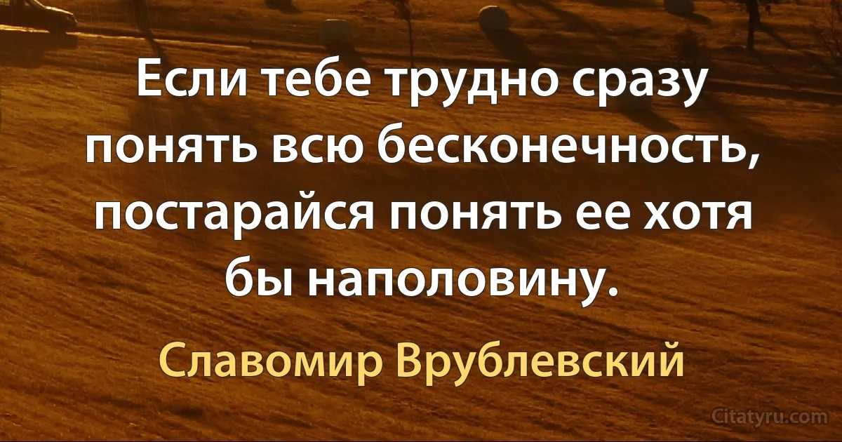 Если тебе трудно сразу понять всю бесконечность, постарайся понять ее хотя бы наполовину. (Славомир Врублевский)