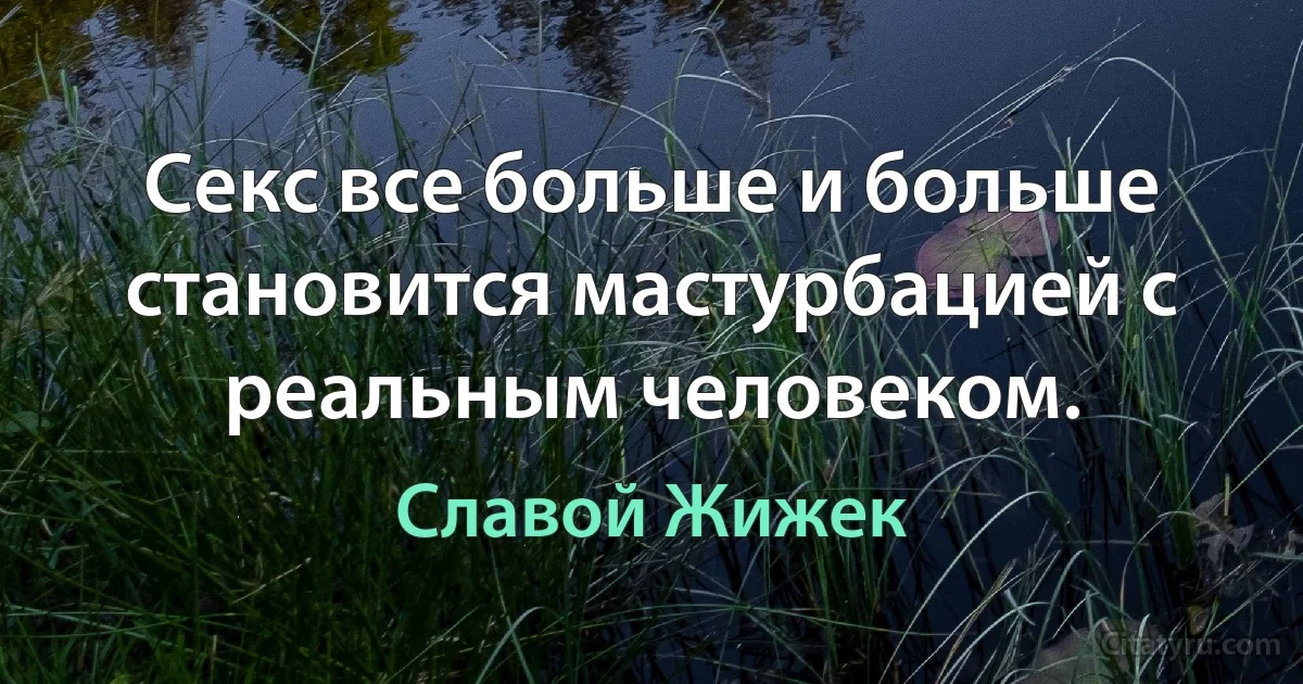 Секс все больше и больше становится мастурбацией с реальным человеком. (Славой Жижек)