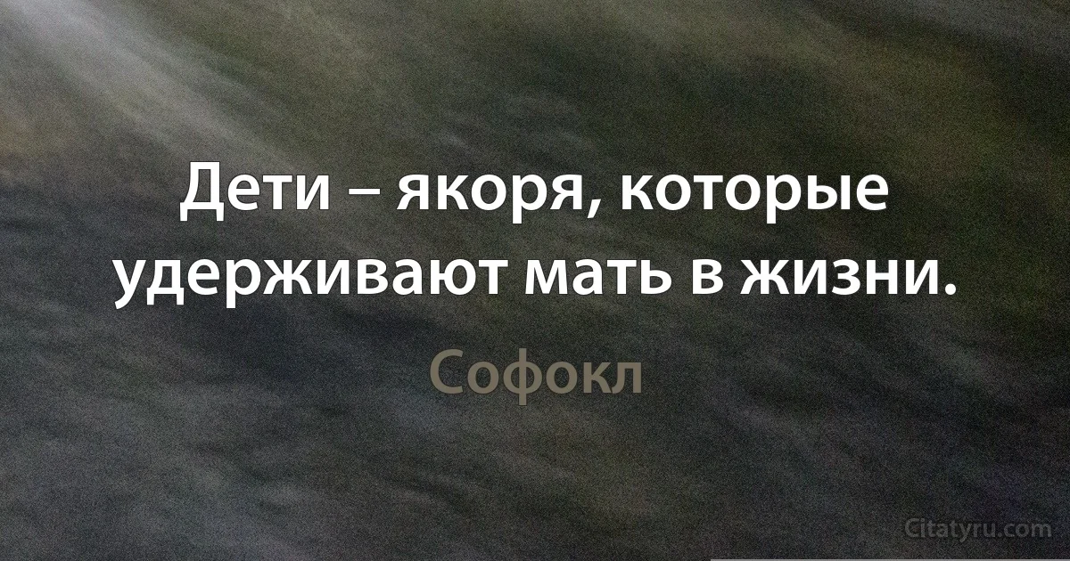 Дети – якоря, которые удерживают мать в жизни. (Софокл)