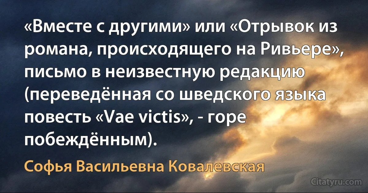 «Вместе с другими» или «Отрывок из романа, происходящего на Ривьере», письмо в неизвестную редакцию (переведённая со шведского языка повесть «Vae victis», - горе побеждённым). (Софья Васильевна Ковалевская)