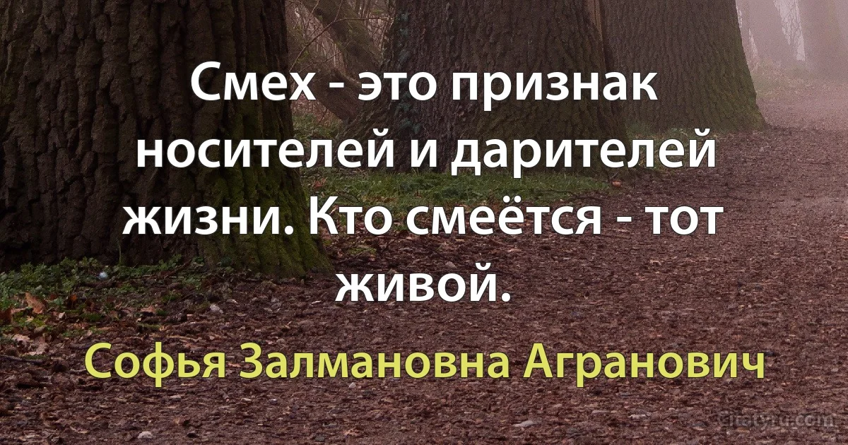 Смех - это признак носителей и дарителей жизни. Кто смеётся - тот живой. (Софья Залмановна Агранович)