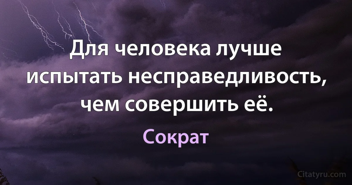 Для человека лучше испытать несправедливость, чем совершить её. (Сократ)