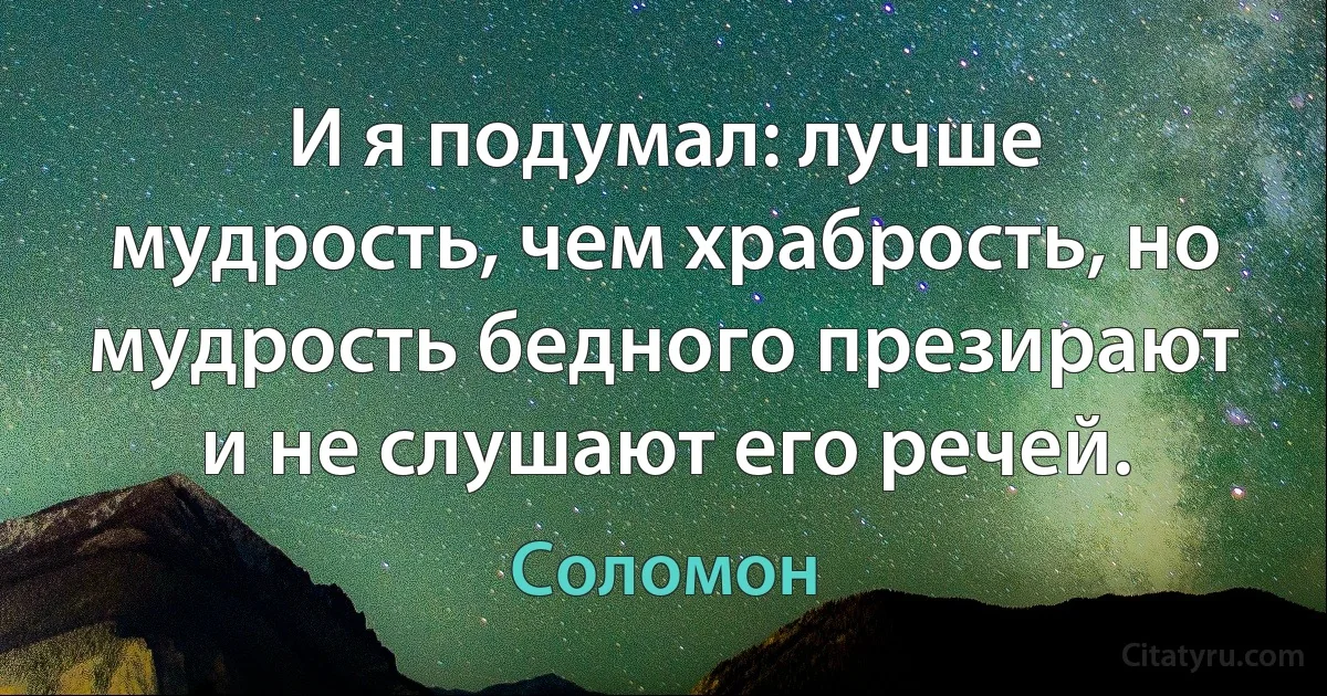 И я подумал: лучше мудрость, чем храбрость, но мудрость бедного презирают и не слушают его речей. (Соломон)