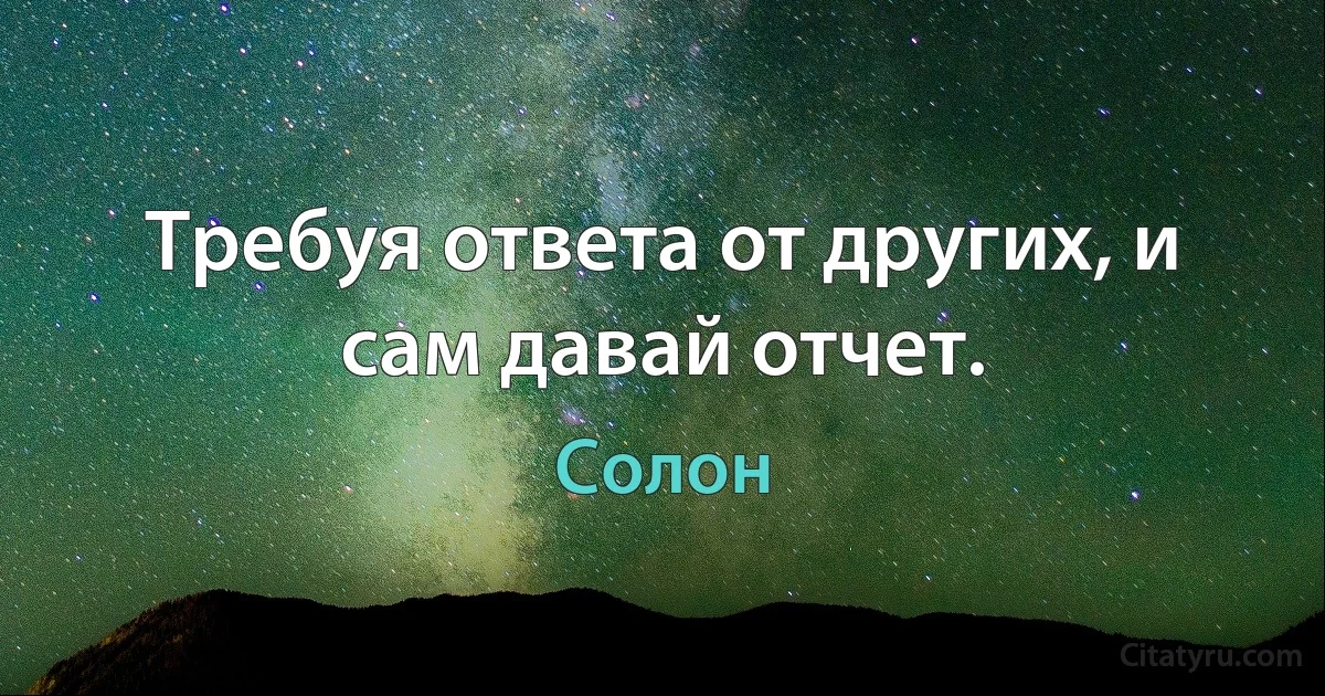 Требуя ответа от других, и сам давай отчет. (Солон)