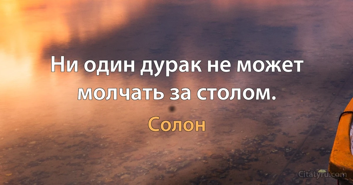 Ни один дурак не может молчать за столом. (Солон)