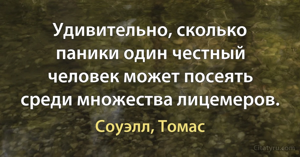 Удивительно, сколько паники один честный человек может посеять среди множества лицемеров. (Соуэлл, Томас)