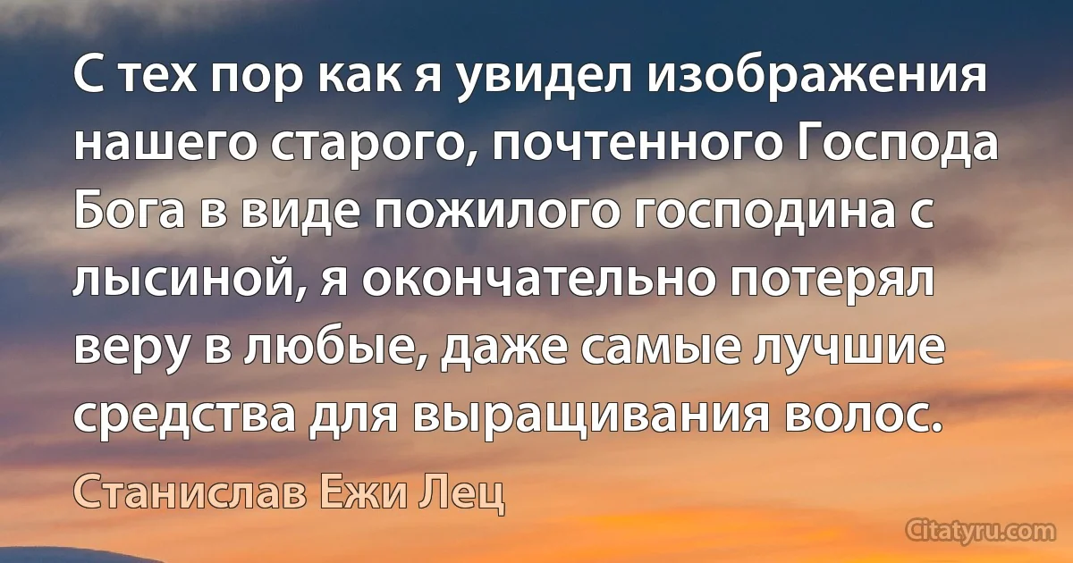 С тех пор как я увидел изображения нашего старого, почтенного Господа Бога в виде пожилого господина с лысиной, я окончательно потерял веру в любые, даже самые лучшие средства для выращивания волос. (Станислав Ежи Лец)