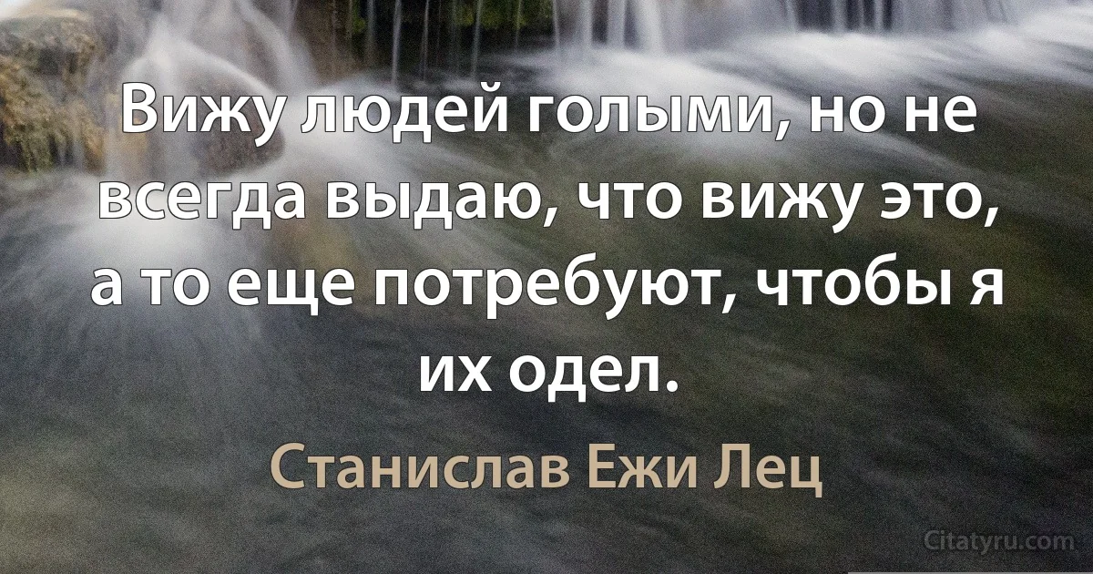 Вижу людей голыми, но не всегда выдаю, что вижу это, а то еще потребуют, чтобы я их одел. (Станислав Ежи Лец)