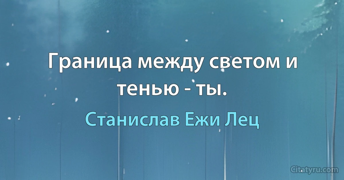 Граница между светом и тенью - ты. (Станислав Ежи Лец)