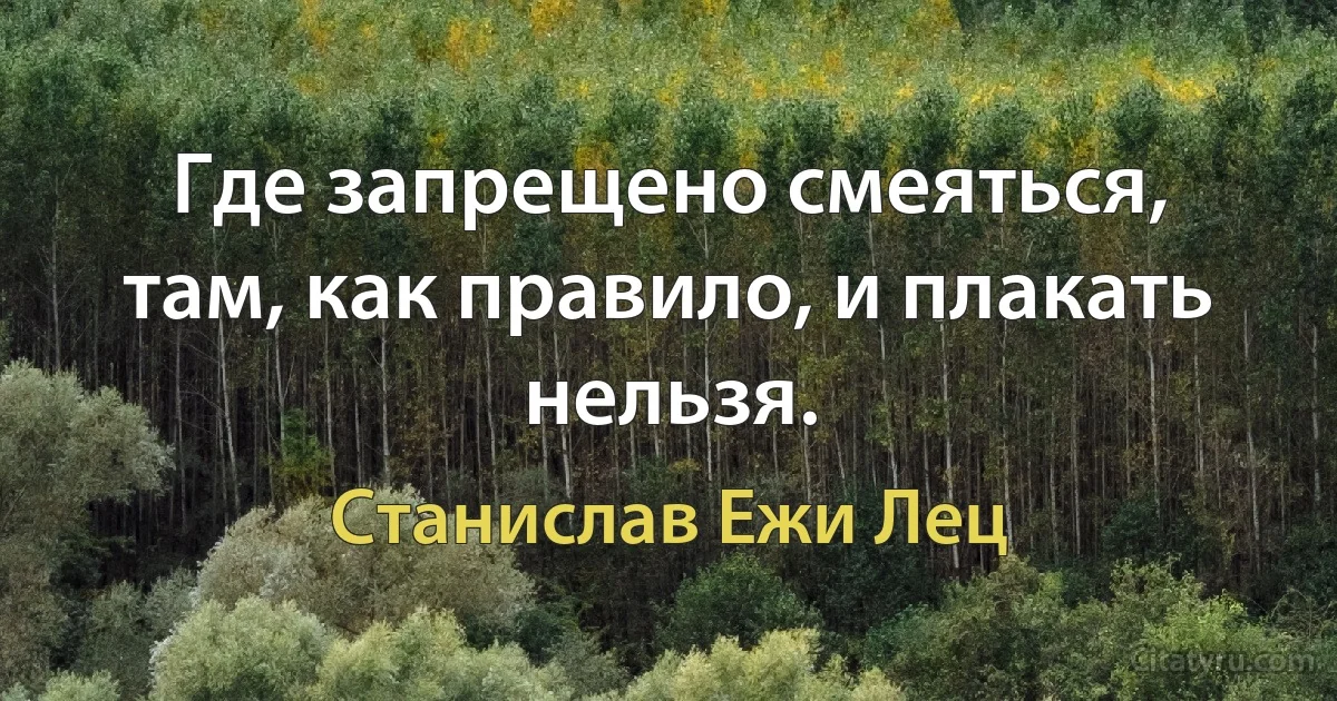 Где запрещено смеяться, там, как правило, и плакать нельзя. (Станислав Ежи Лец)