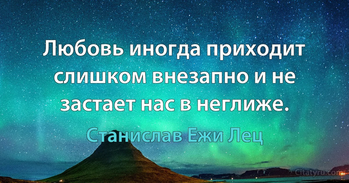 Любовь иногда приходит слишком внезапно и не застает нас в неглиже. (Станислав Ежи Лец)