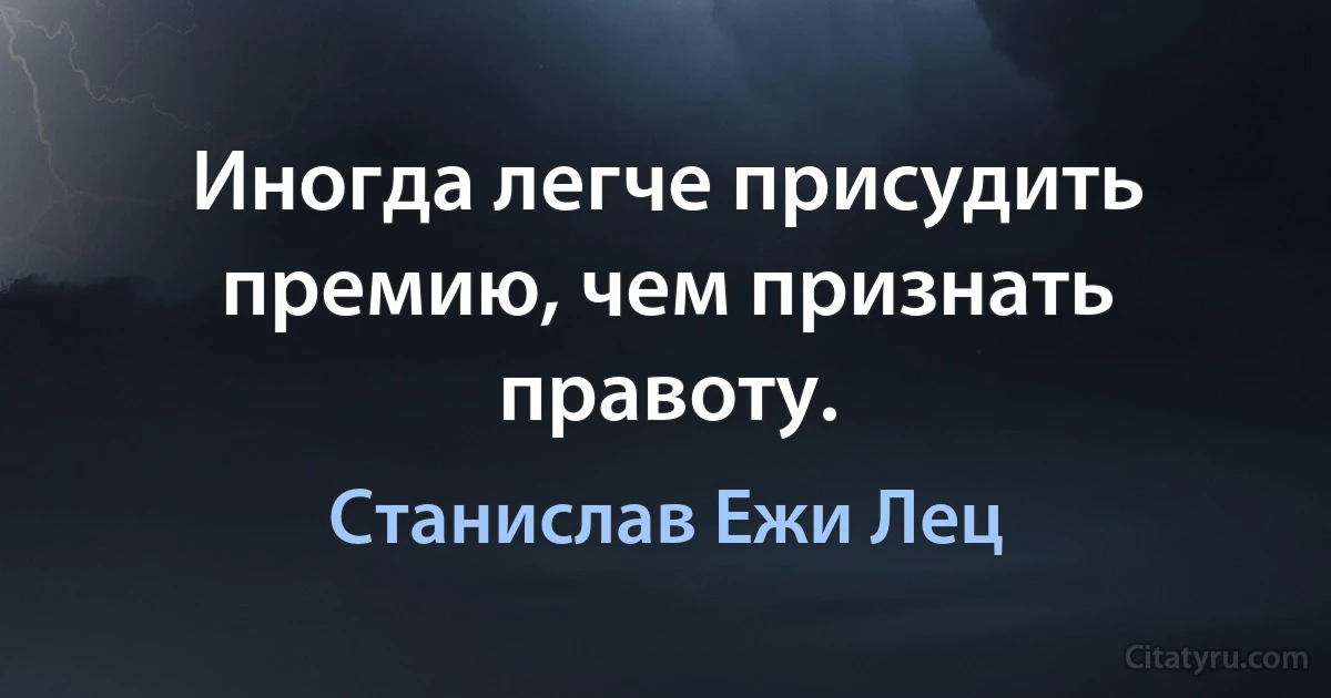 Иногда легче присудить премию, чем признать правоту. (Станислав Ежи Лец)