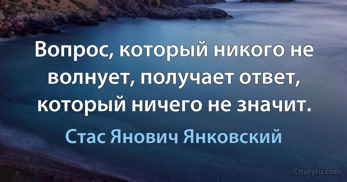 Вопрос, который никого не волнует, получает ответ, который ничего не значит. (Стас Янович Янковский)