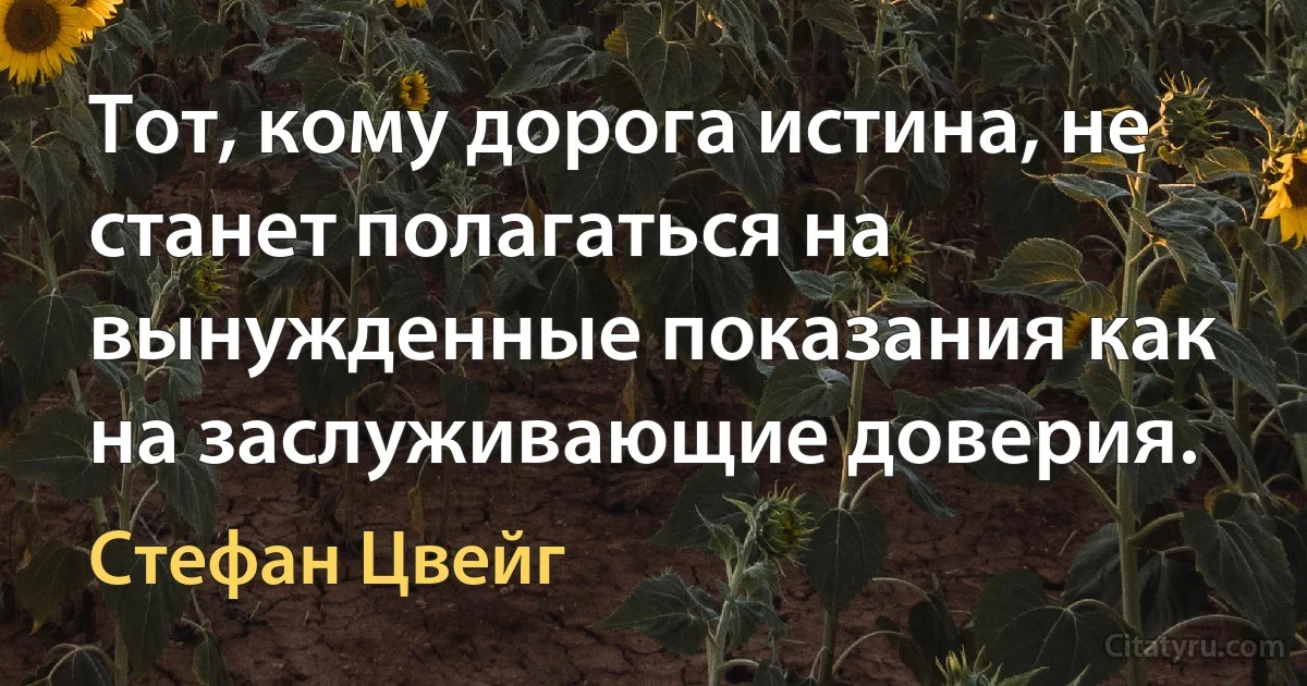 Тот, кому дорога истина, не станет полагаться на вынужденные показания как на заслуживающие доверия. (Стефан Цвейг)