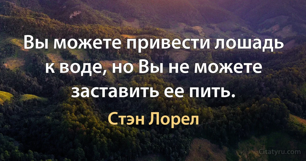 Вы можете привести лошадь к воде, но Вы не можете заставить ее пить. (Стэн Лорел)