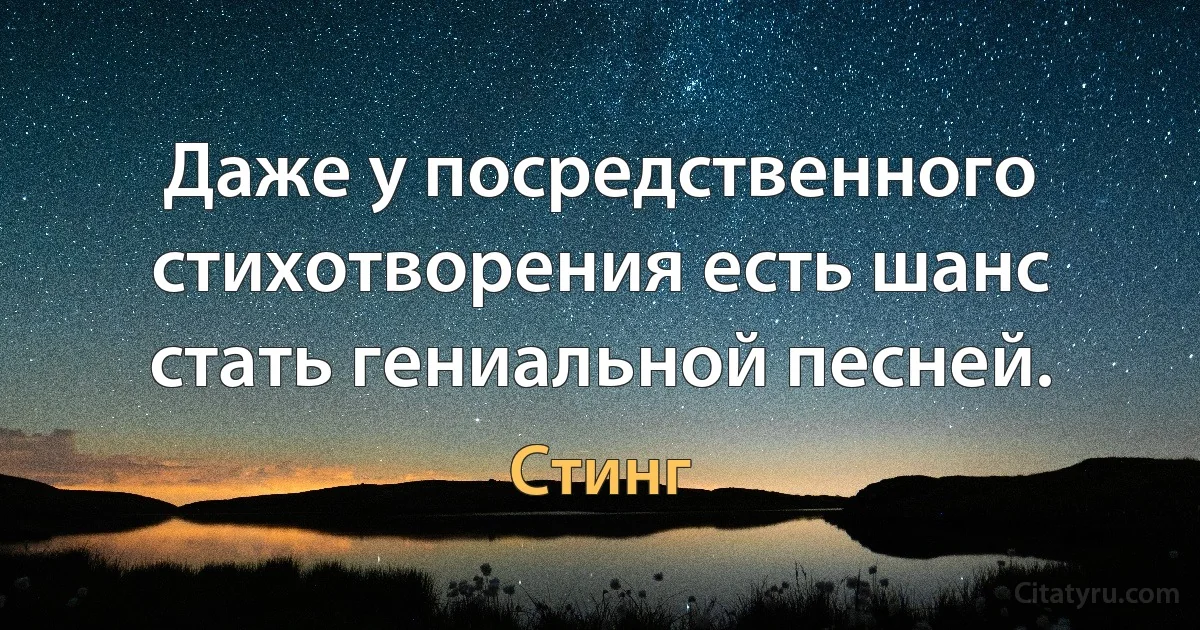 Даже у посредственного стихотворения есть шанс стать гениальной песней. (Стинг)