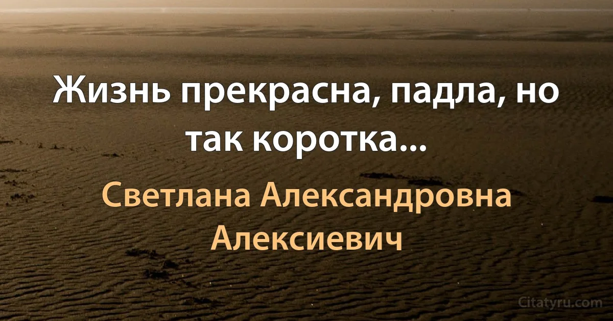 Жизнь прекрасна, падла, но так коротка... (Светлана Александровна Алексиевич)