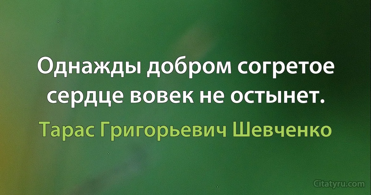 Однажды добром согретое сердце вовек не остынет. (Тарас Григорьевич Шевченко)