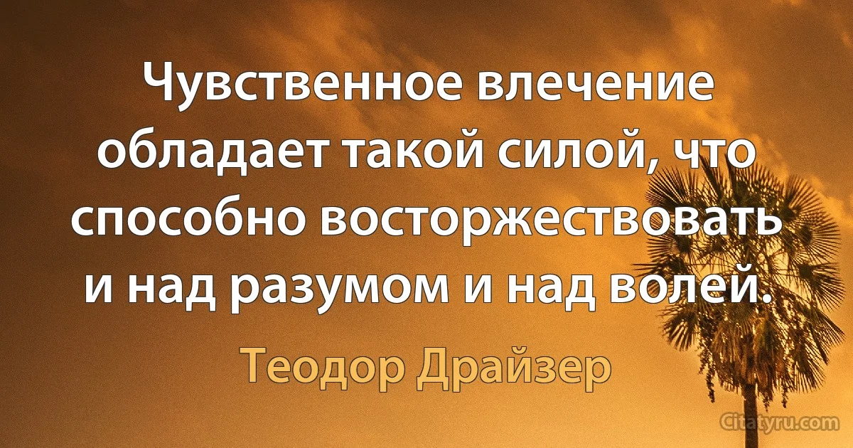 Чувственное влечение обладает такой силой, что способно восторжествовать и над разумом и над волей. (Теодор Драйзер)