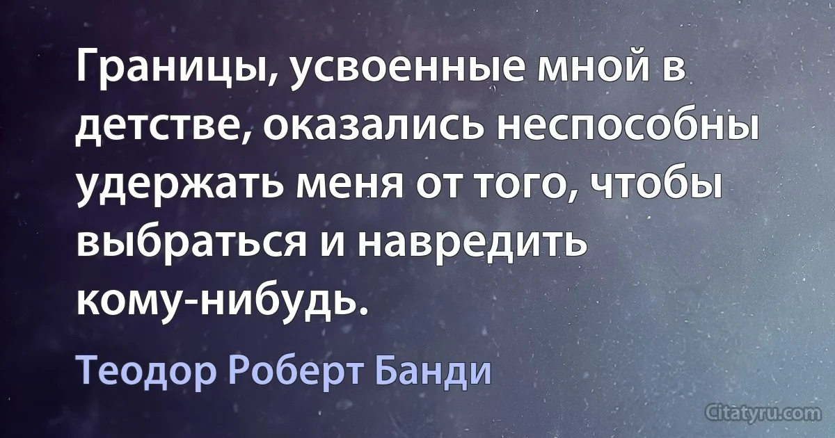 Границы, усвоенные мной в детстве, оказались неспособны удержать меня от того, чтобы выбраться и навредить кому-нибудь. (Теодор Роберт Банди)