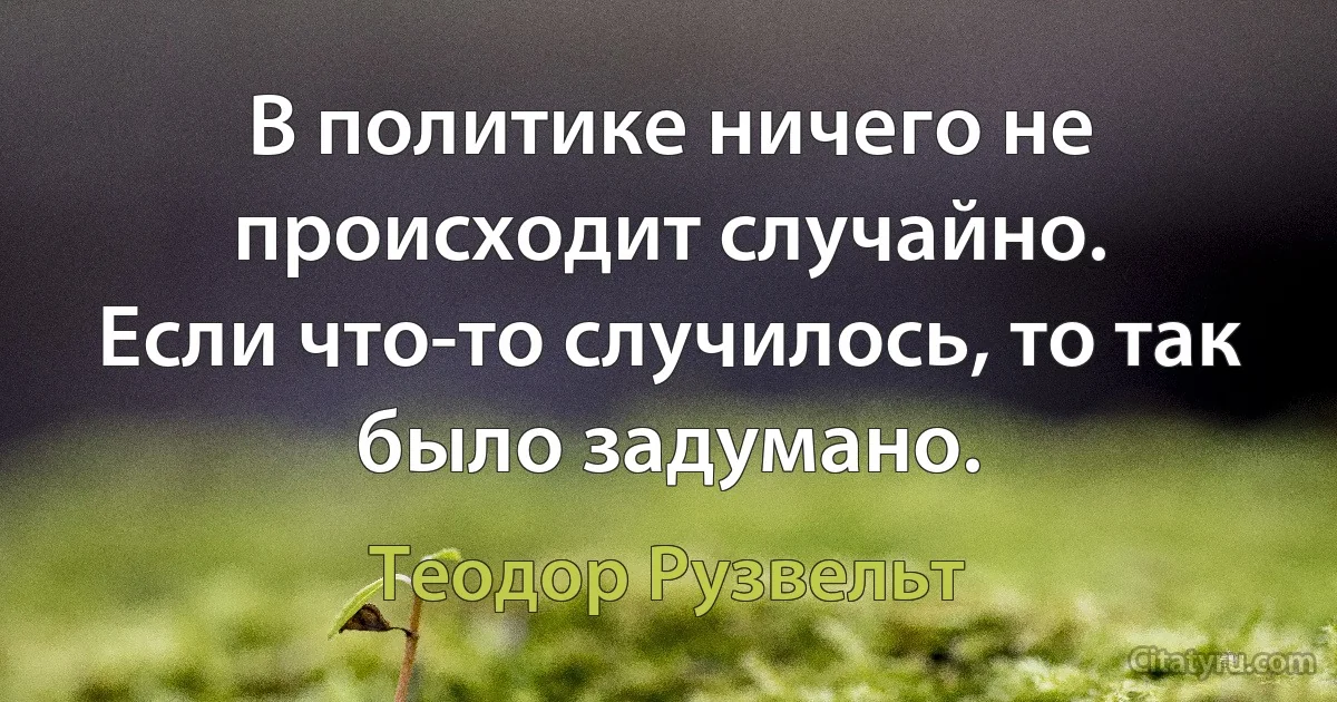 В политике ничего не происходит случайно.
Если что-то случилось, то так было задумано. (Теодор Рузвельт)