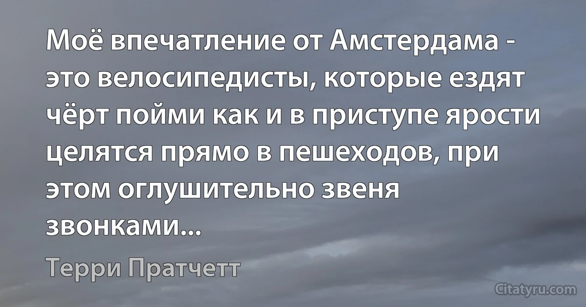 Моё впечатление от Амстердама - это велосипедисты, которые ездят чёрт пойми как и в приступе ярости целятся прямо в пешеходов, при этом оглушительно звеня звонками... (Терри Пратчетт)