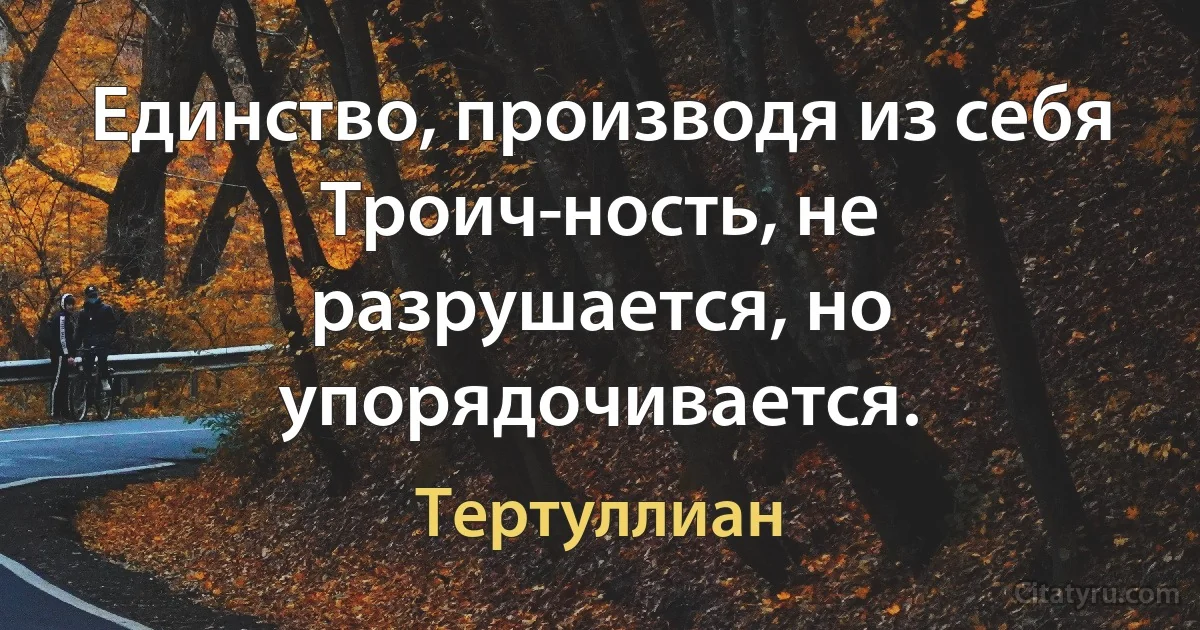 Единство, производя из себя Троич­ность, не разрушается, но упорядочивается. (Тертуллиан)