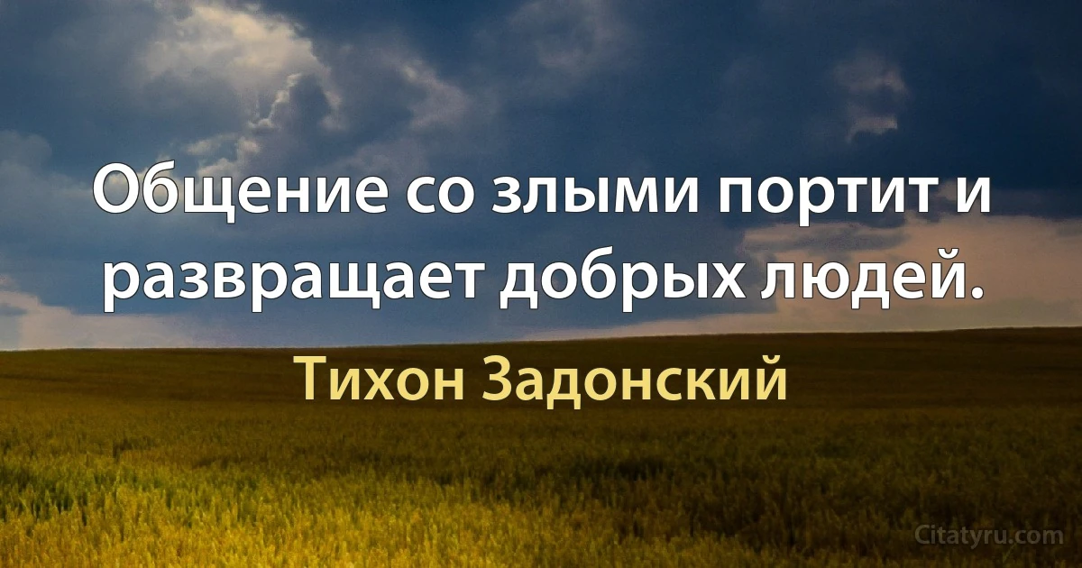 Общение со злыми портит и развращает добрых людей. (Тихон Задонский)