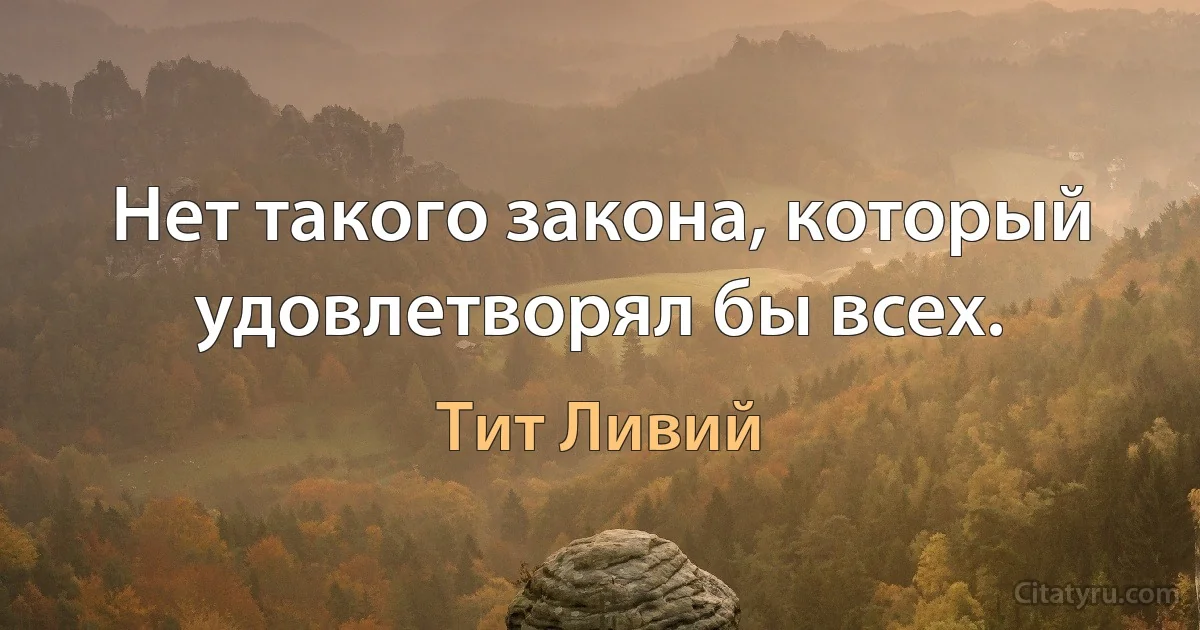 Нет такого закона, который удовлетворял бы всех. (Тит Ливий)