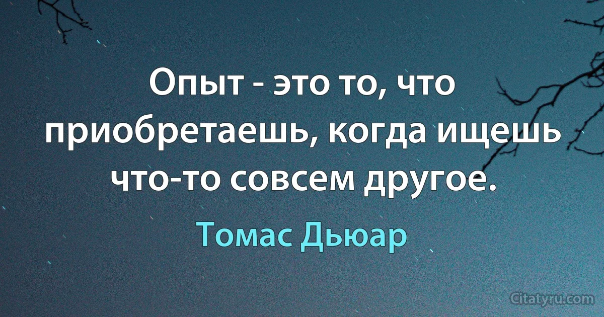 Опыт - это то, что приобретаешь, когда ищешь что-то совсем другое. (Томас Дьюар)