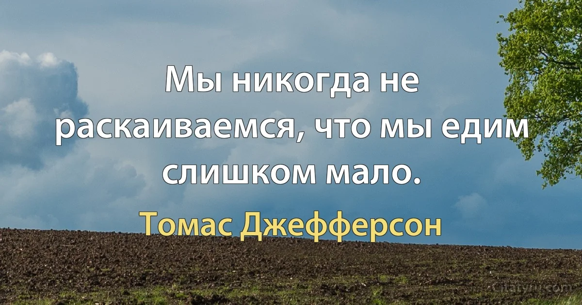 Мы никогда не раскаиваемся, что мы едим слишком мало. (Томас Джефферсон)