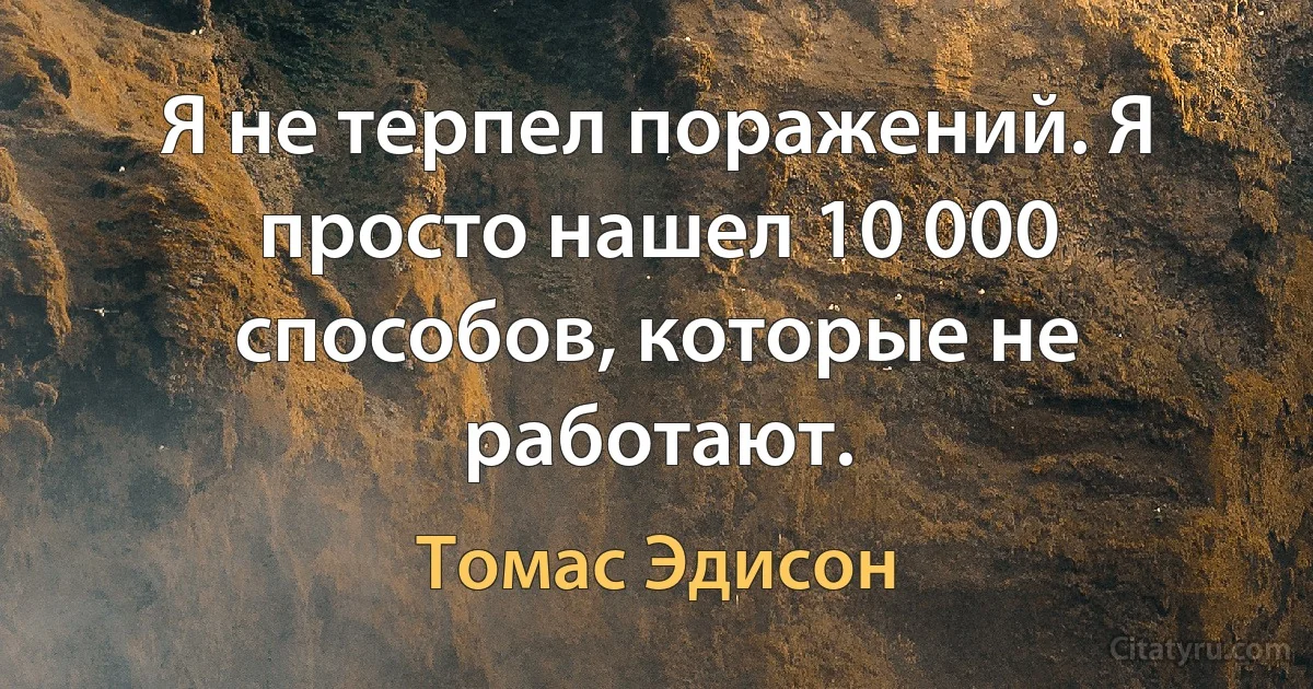 Я не терпел поражений. Я просто нашел 10 000 способов, которые не работают. (Томас Эдисон)