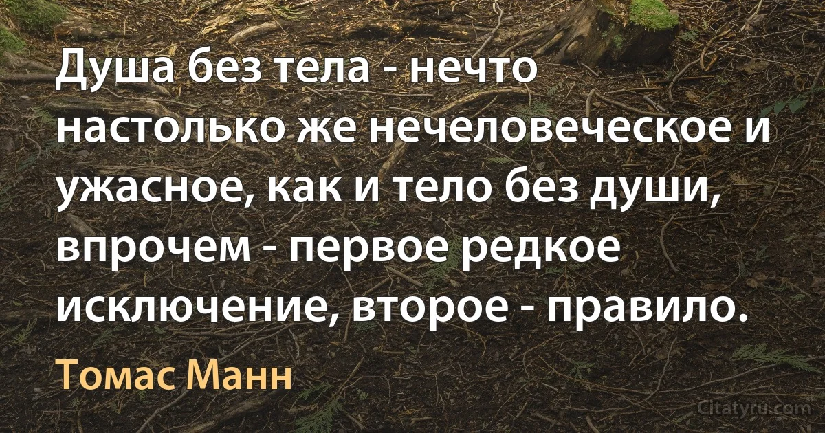 Душа без тела - нечто настолько же нечеловеческое и ужасное, как и тело без души, впрочем - первое редкое исключение, второе - правило. (Томас Манн)