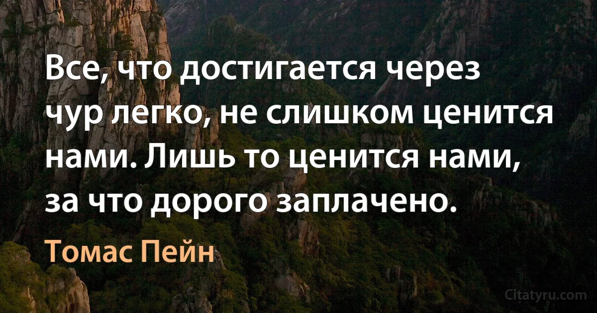 Все, что достигается через чур легко, не слишком ценится нами. Лишь то ценится нами, за что дорого заплачено. (Томас Пейн)