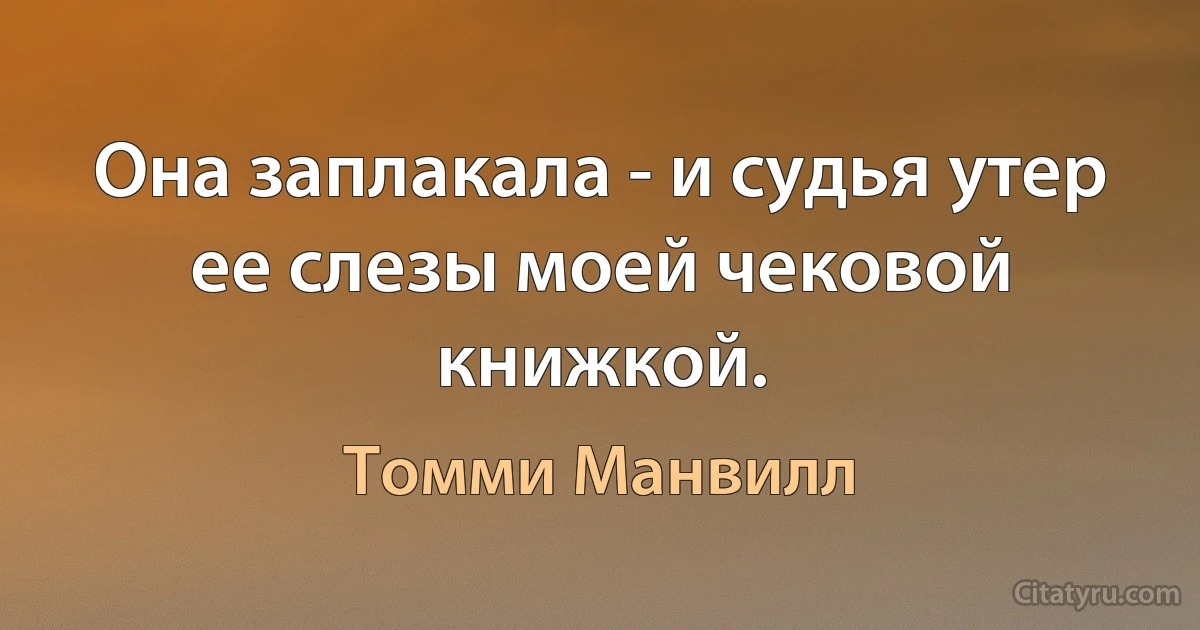 Она заплакала - и судья утер ее слезы моей чековой книжкой. (Томми Манвилл)