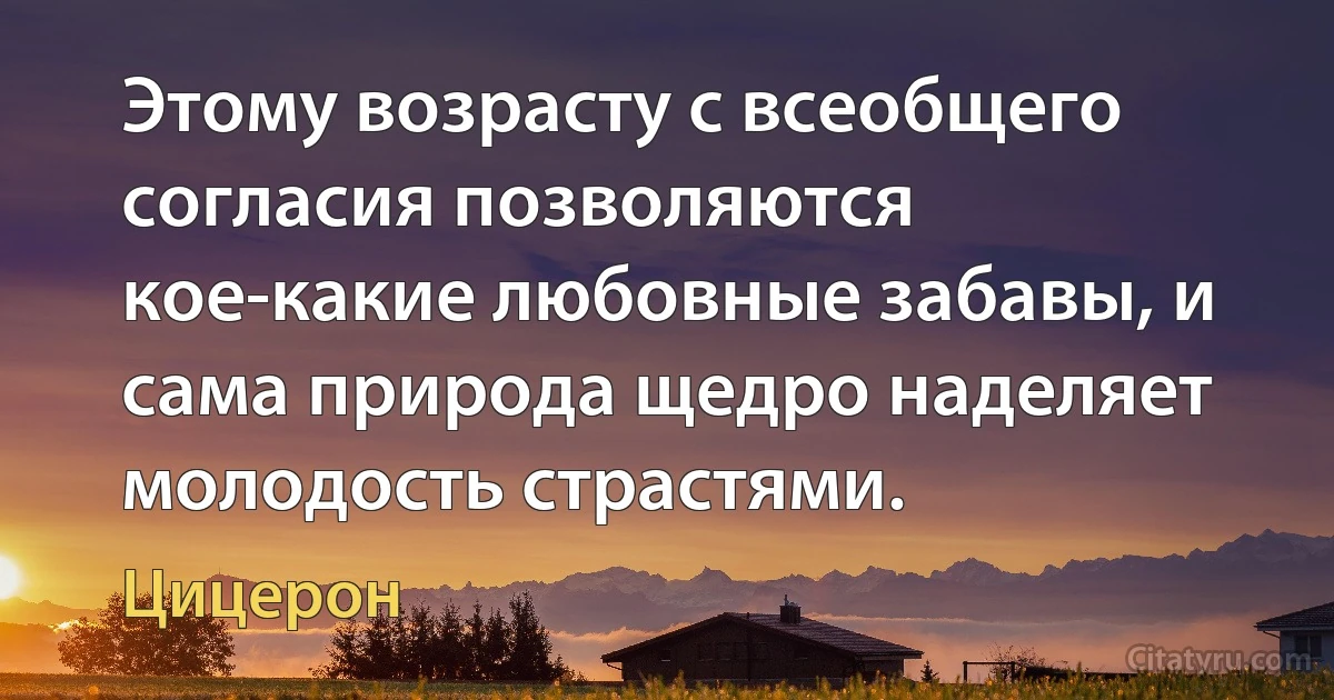 Этому возрасту с всеобщего согласия позволяются кое-какие любовные забавы, и сама природа щедро наделяет молодость страстями. (Цицерон)