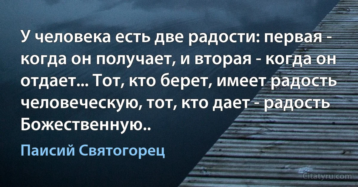 У человека есть две радости: первая - когда он получает, и вторая - когда он отдает... Тот, кто берет, имеет радость человеческую, тот, кто дает - радость Божественную.. (Паисий Святогорец)