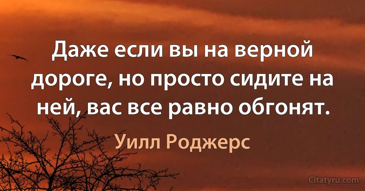 Даже если вы на верной дороге, но просто сидите на ней, вас все равно обгонят. (Уилл Роджерс)