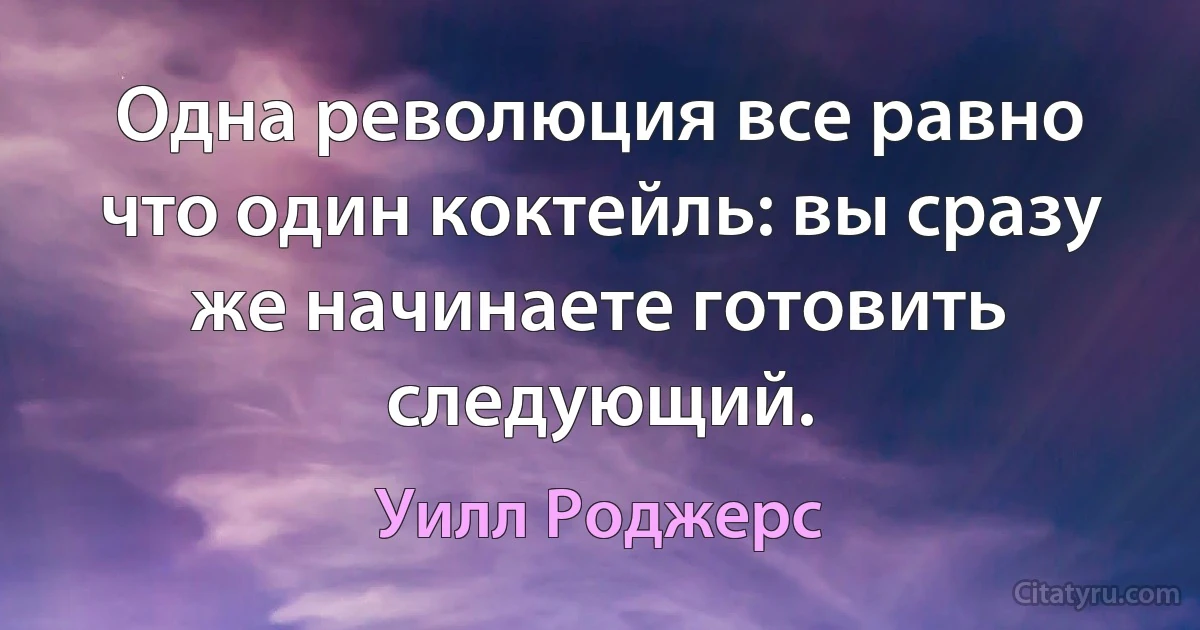 Одна революция все равно что один коктейль: вы сразу же начинаете готовить следующий. (Уилл Роджерс)