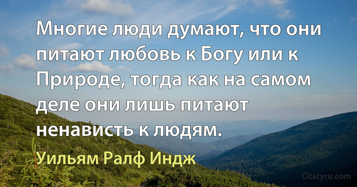 Многие люди думают, что они питают любовь к Богу или к Природе, тогда как на самом деле они лишь питают ненависть к людям. (Уильям Ралф Индж)