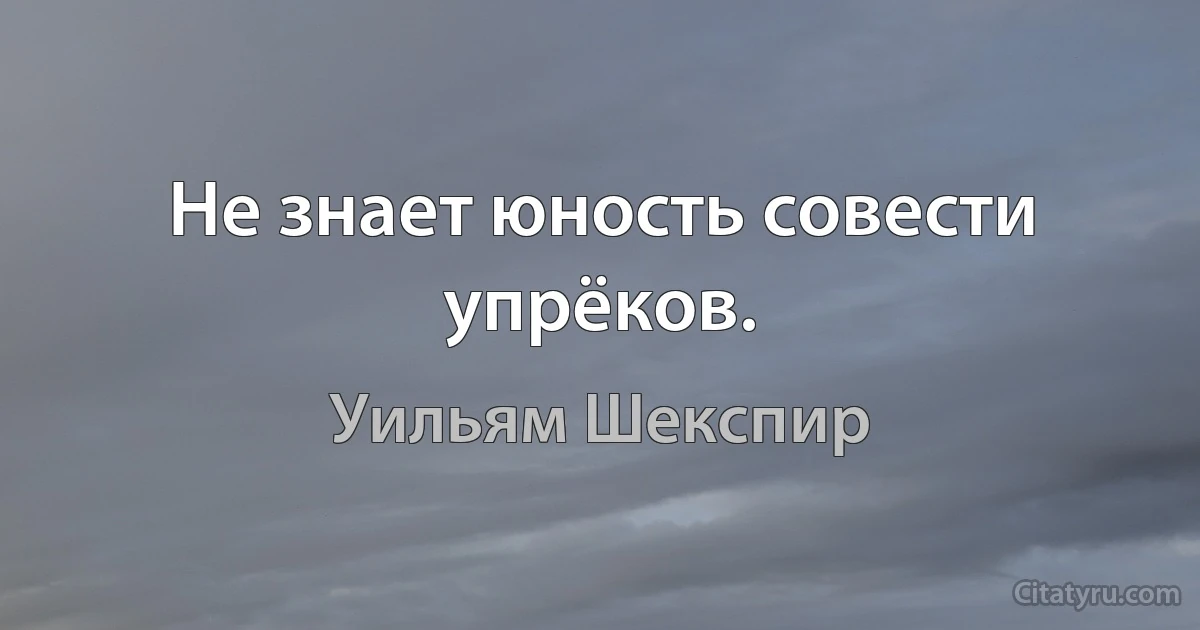 Не знает юность совести упрёков. (Уильям Шекспир)