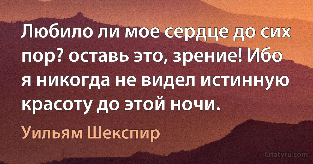 Любило ли мое сердце до сих пор? оставь это, зрение! Ибо я никогда не видел истинную красоту до этой ночи. (Уильям Шекспир)