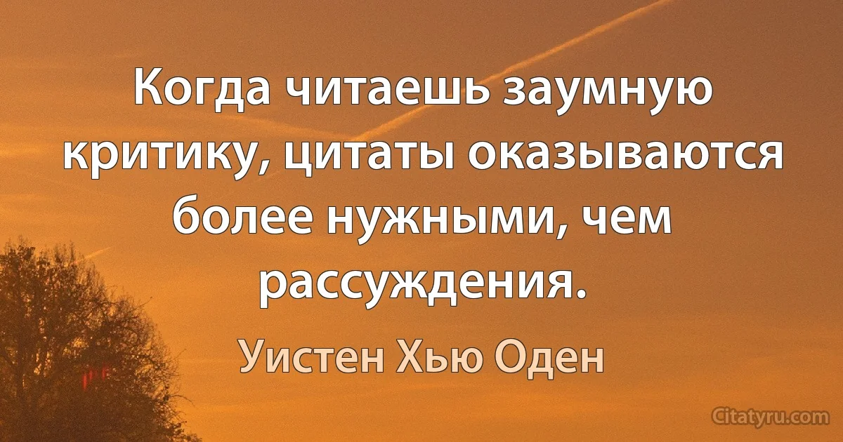 Когда читаешь заумную критику, цитаты оказываются более нужными, чем рассуждения. (Уистен Хью Оден)