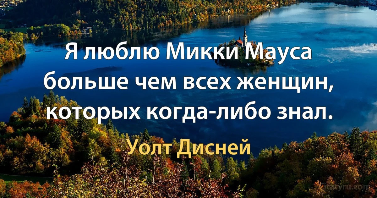 Я люблю Микки Мауса больше чем всех женщин, которых когда-либо знал. (Уолт Дисней)